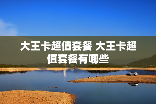 大王卡超值套餐 大王卡超值套餐有哪些