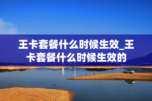 王卡套餐什么时候生效_王卡套餐什么时候生效的