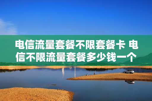 电信流量套餐不限套餐卡 电信不限流量套餐多少钱一个月
