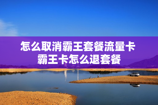 怎么取消霸王套餐流量卡 霸王卡怎么退套餐