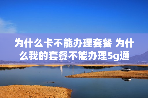 为什么卡不能办理套餐 为什么我的套餐不能办理5g通行证