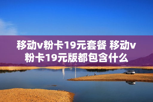 移动v粉卡19元套餐 移动v粉卡19元版都包含什么