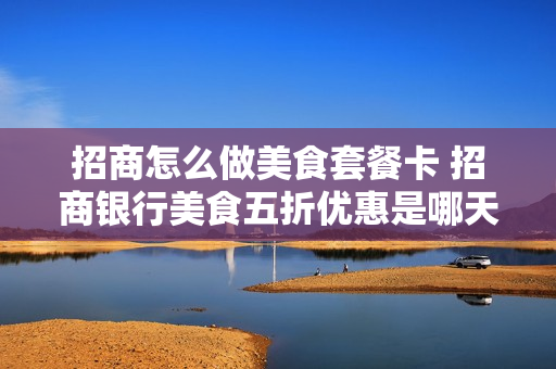 招商怎么做美食套餐卡 招商银行美食五折优惠是哪天