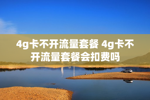 4g卡不开流量套餐 4g卡不开流量套餐会扣费吗