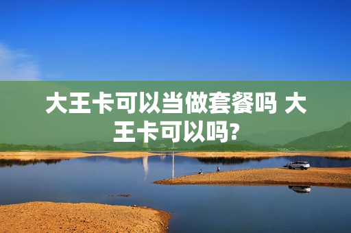 大王卡可以当做套餐吗 大王卡可以吗?
