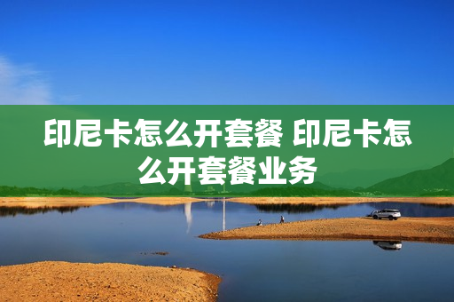 印尼卡怎么开套餐 印尼卡怎么开套餐业务