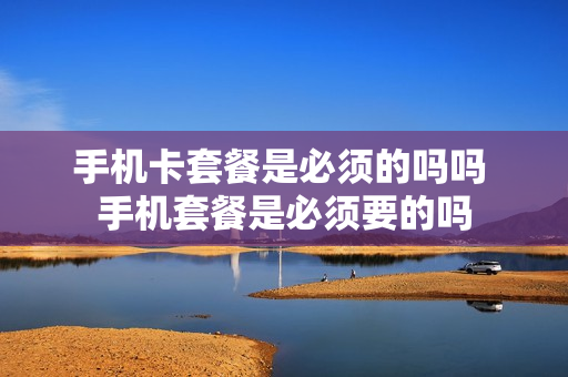 手机卡套餐是必须的吗吗 手机套餐是必须要的吗
