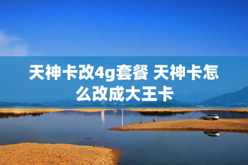 天神卡改4g套餐 天神卡怎么改成大王卡