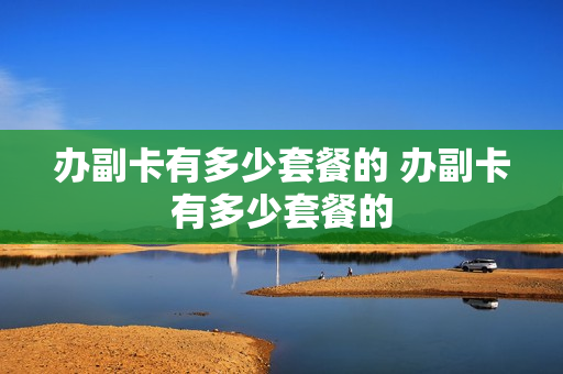 办副卡有多少套餐的 办副卡有多少套餐的
