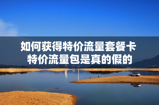 如何获得特价流量套餐卡 特价流量包是真的假的