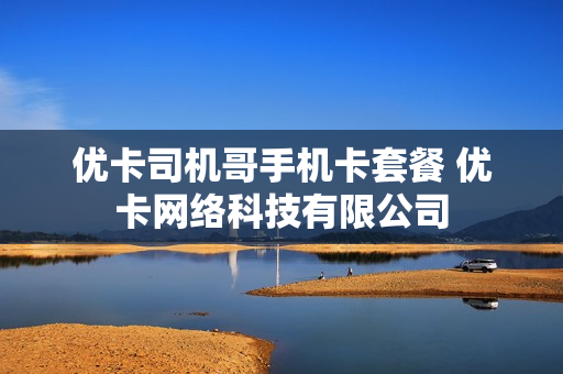 优卡司机哥手机卡套餐 优卡网络科技有限公司