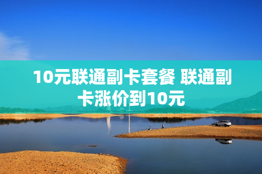 10元联通副卡套餐 联通副卡涨价到10元