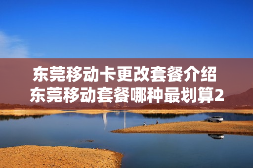 东莞移动卡更改套餐介绍 东莞移动套餐哪种最划算2021