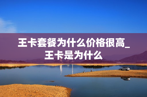 王卡套餐为什么价格很高_王卡是为什么