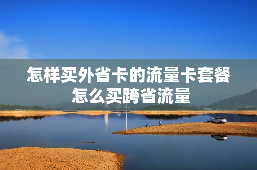 怎样买外省卡的流量卡套餐 怎么买跨省流量