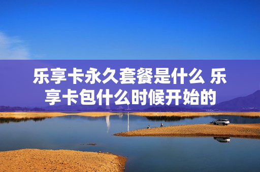 乐享卡永久套餐是什么 乐享卡包什么时候开始的