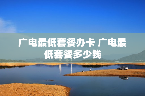 广电最低套餐办卡 广电最低套餐多少钱