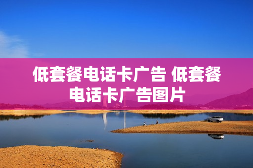 低套餐电话卡广告 低套餐电话卡广告图片