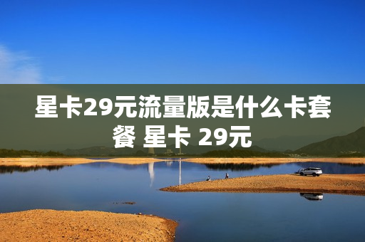 星卡29元流量版是什么卡套餐 星卡 29元