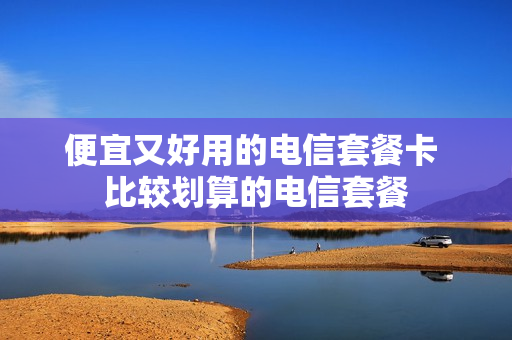 便宜又好用的电信套餐卡 比较划算的电信套餐