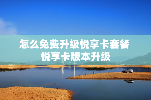 怎么免费升级悦享卡套餐 悦享卡版本升级