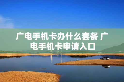 广电手机卡办什么套餐 广电手机卡申请入口