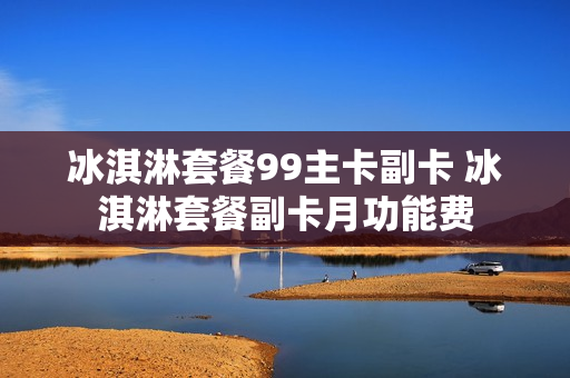 冰淇淋套餐99主卡副卡 冰淇淋套餐副卡月功能费