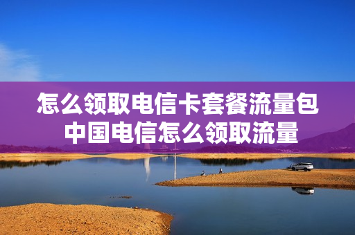 怎么领取电信卡套餐流量包 中国电信怎么领取流量