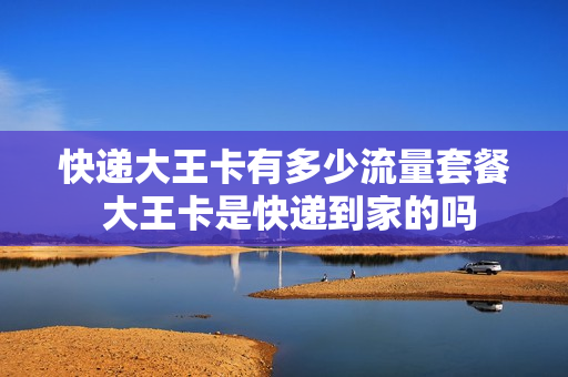快递大王卡有多少流量套餐 大王卡是快递到家的吗