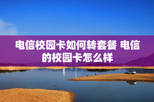 电信校园卡如何转套餐 电信的校园卡怎么样