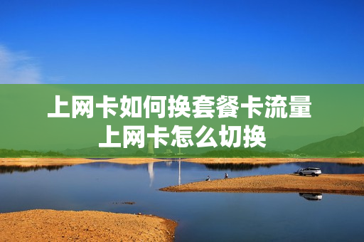 上网卡如何换套餐卡流量 上网卡怎么切换