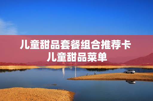 儿童甜品套餐组合推荐卡 儿童甜品菜单