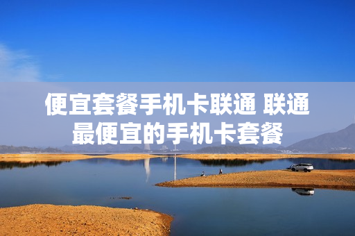 便宜套餐手机卡联通 联通最便宜的手机卡套餐
