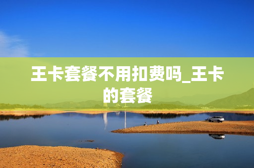 王卡套餐不用扣费吗_王卡的套餐