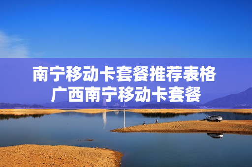 南宁移动卡套餐推荐表格 广西南宁移动卡套餐