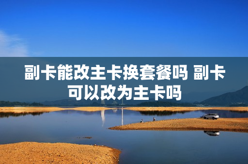 副卡能改主卡换套餐吗 副卡可以改为主卡吗