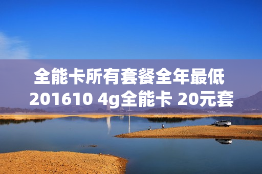 全能卡所有套餐全年最低 201610 4g全能卡 20元套餐