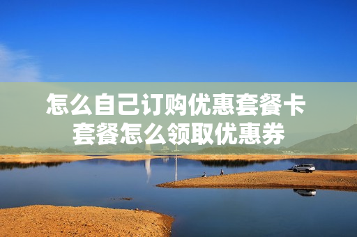 怎么自己订购优惠套餐卡 套餐怎么领取优惠券