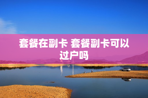 套餐在副卡 套餐副卡可以过户吗