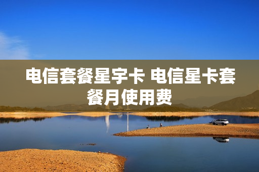 电信套餐星宇卡 电信星卡套餐月使用费