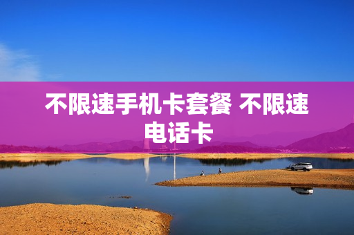 不限速手机卡套餐 不限速电话卡