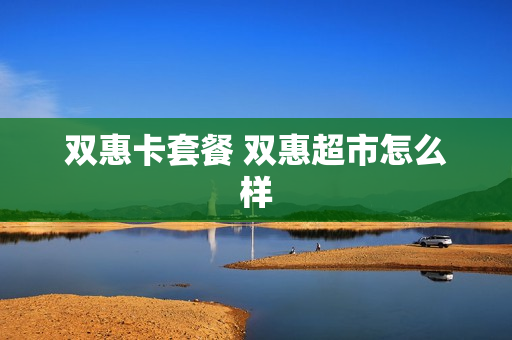 双惠卡套餐 双惠超市怎么样