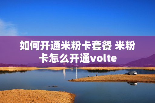 如何开通米粉卡套餐 米粉卡怎么开通volte