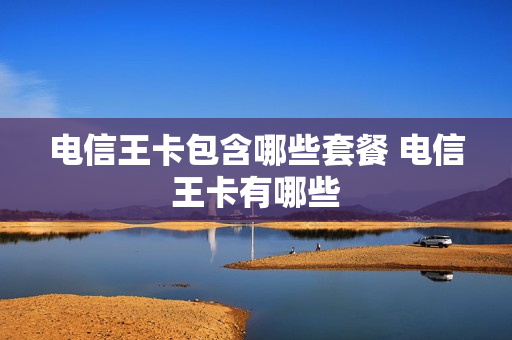 电信王卡包含哪些套餐 电信王卡有哪些