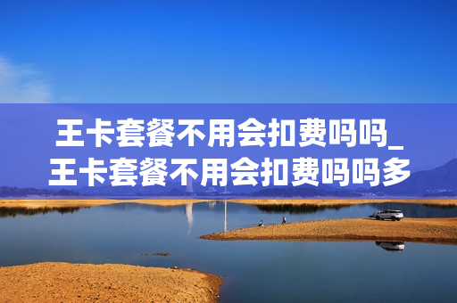 王卡套餐不用会扣费吗吗_王卡套餐不用会扣费吗吗多少钱