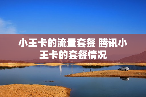 小王卡的流量套餐 腾讯小王卡的套餐情况