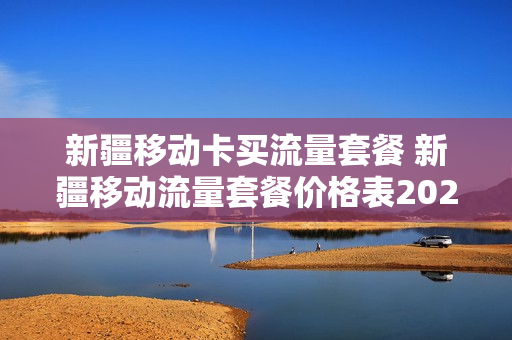 新疆移动卡买流量套餐 新疆移动流量套餐价格表2020