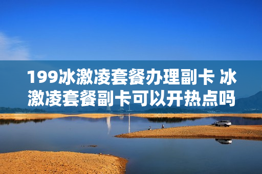199冰激凌套餐办理副卡 冰激凌套餐副卡可以开热点吗