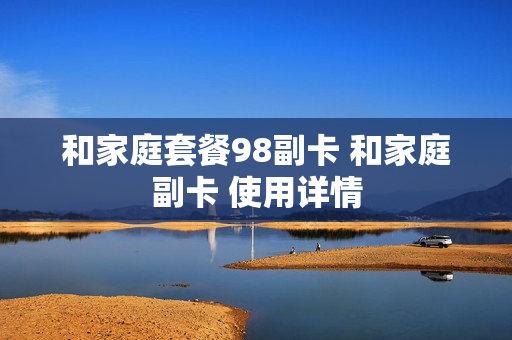 和家庭套餐98副卡 和家庭副卡 使用详情