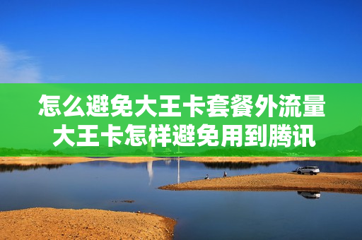 怎么避免大王卡套餐外流量 大王卡怎样避免用到腾讯以外的